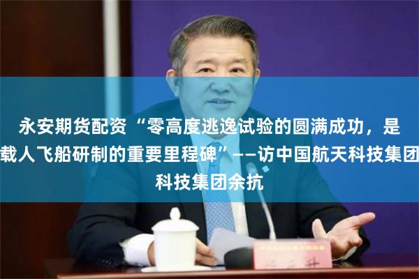 永安期货配资 “零高度逃逸试验的圆满成功，是梦舟载人飞船研制的重要里程碑”——访中国航天科技集团余抗
