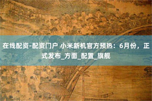 在线配资-配资门户 小米新机官方预热：6月份，正式发布_方面_配置_旗舰