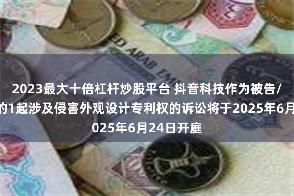 2023最大十倍杠杆炒股平台 抖音科技作为被告/被上诉人的1起涉及侵害外观设计专利权的诉讼将于2025年6月24日开庭