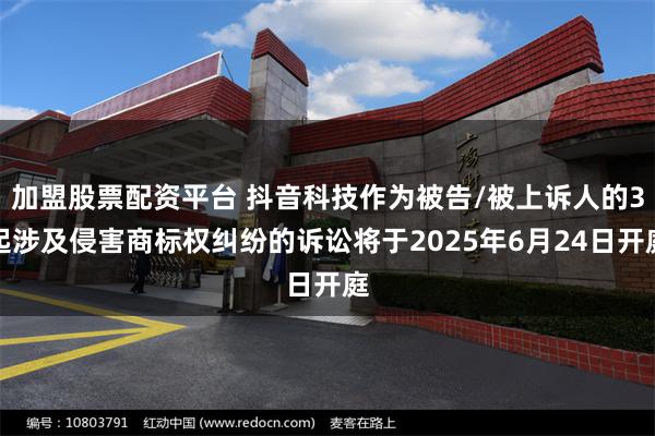 加盟股票配资平台 抖音科技作为被告/被上诉人的3起涉及侵害商标权纠纷的诉讼将于2025年6月24日开庭