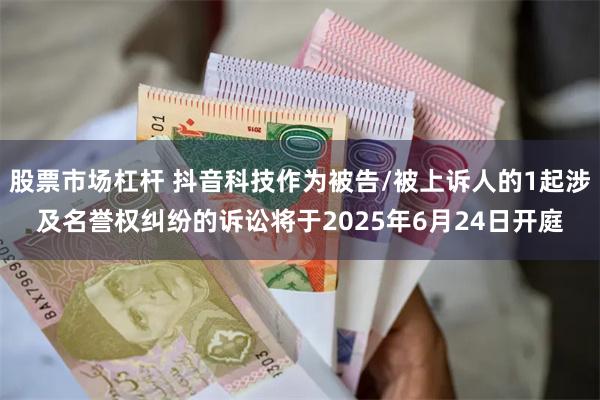 股票市场杠杆 抖音科技作为被告/被上诉人的1起涉及名誉权纠纷的诉讼将于2025年6月24日开庭