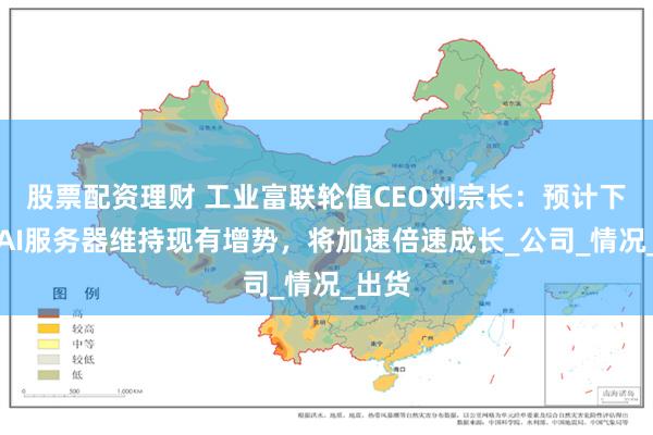 股票配资理财 工业富联轮值CEO刘宗长：预计下半年AI服务器维持现有增势，将加速倍速成长_公司_情况_出货