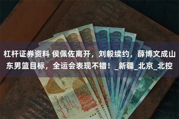 杠杆证券资料 侯佩佐离开，刘毅续约，薛博文成山东男篮目标，全运会表现不错！_新疆_北京_北控