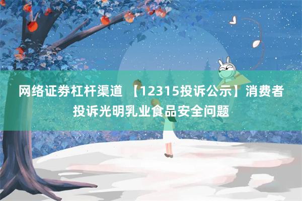 网络证劵杠杆渠道 【12315投诉公示】消费者投诉光明乳业食品安全问题
