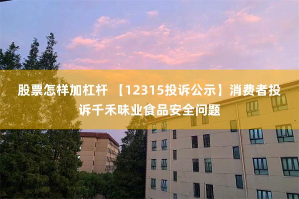 股票怎样加杠杆 【12315投诉公示】消费者投诉千禾味业食品安全问题