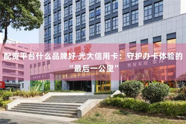 配资平台什么品牌好 光大信用卡：守护办卡体验的“最后一公里”