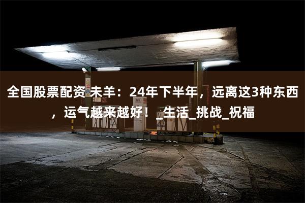 全国股票配资 未羊：24年下半年，远离这3种东西，运气越来越好！_生活_挑战_祝福