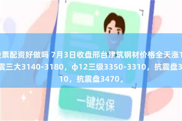 股票配资好做吗 7月3日收盘邢台建筑钢材价格全天涨10，抗震三大3140-3180，φ12三级3350-3310，抗震盘3470。