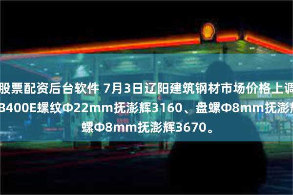 股票配资后台软件 7月3日辽阳建筑钢材市场价格上调，现HRB400E螺纹Ф22mm抚澎辉3160、盘螺Ф8mm抚澎辉3670。