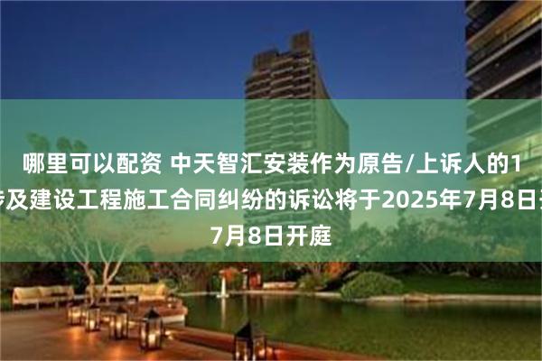 哪里可以配资 中天智汇安装作为原告/上诉人的1起涉及建设工程施工合同纠纷的诉讼将于2025年7月8日开庭