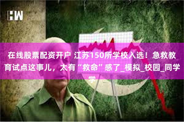 在线股票配资开户 江苏150所学校入选！急救教育试点这事儿，太有“救命”感了_模拟_校园_同学