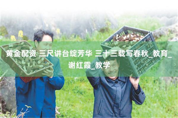 黄金配资 三尺讲台绽芳华 三十三载写春秋_教育_谢红霞_教学