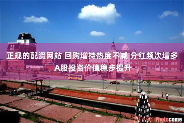 正规的配资网站 回购增持热度不减 分红频次增多 A股投资价值稳步提升