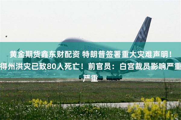 黄金期货鑫东财配资 特朗普签署重大灾难声明！得州洪灾已致80人死亡！前官员：白宫裁员影响严重