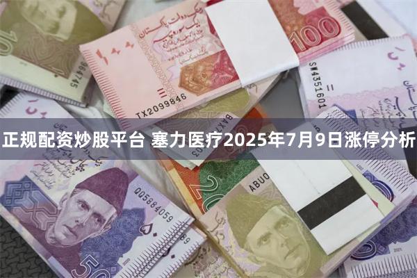 正规配资炒股平台 塞力医疗2025年7月9日涨停分析
