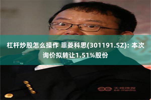 杠杆炒股怎么操作 菲菱科思(301191.SZ): 本次询价拟转让1.51%股份