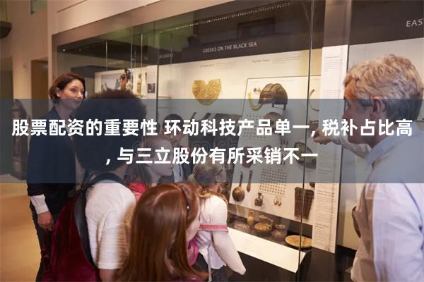 股票配资的重要性 环动科技产品单一, 税补占比高, 与三立股份有所采销不一
