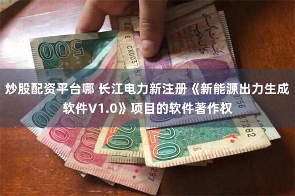 炒股配资平台哪 长江电力新注册《新能源出力生成软件V1.0》项目的软件著作权