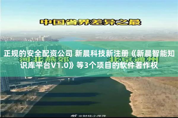 正规的安全配资公司 新晨科技新注册《新晨智能知识库平台V1.0》等3个项目的软件著作权