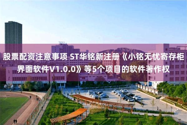 股票配资注意事项 ST华铭新注册《小铭无忧寄存柜界面软件V1.0.0》等5个项目的软件著作权