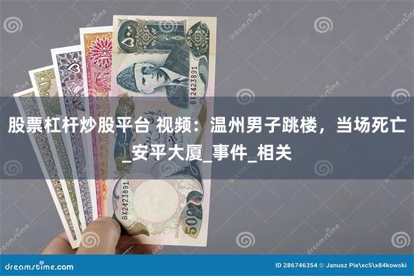 股票杠杆炒股平台 视频：温州男子跳楼，当场死亡_安平大厦_事件_相关