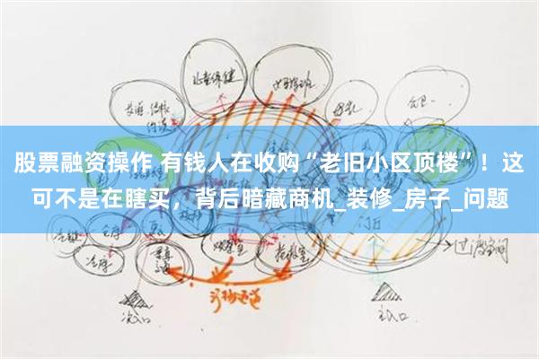 股票融资操作 有钱人在收购“老旧小区顶楼”！这可不是在瞎买，背后暗藏商机_装修_房子_问题