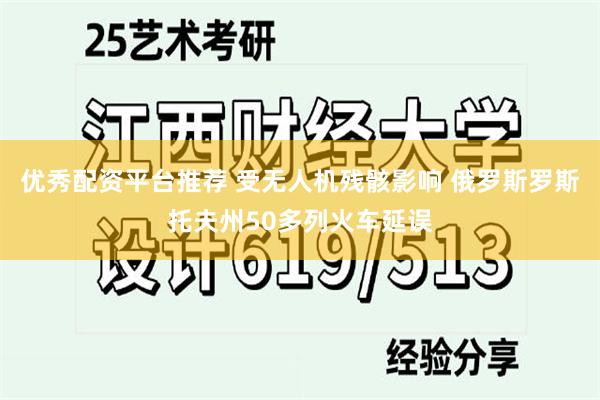 优秀配资平台推荐 受无人机残骸影响 俄罗斯罗斯托夫州50多列火车延误