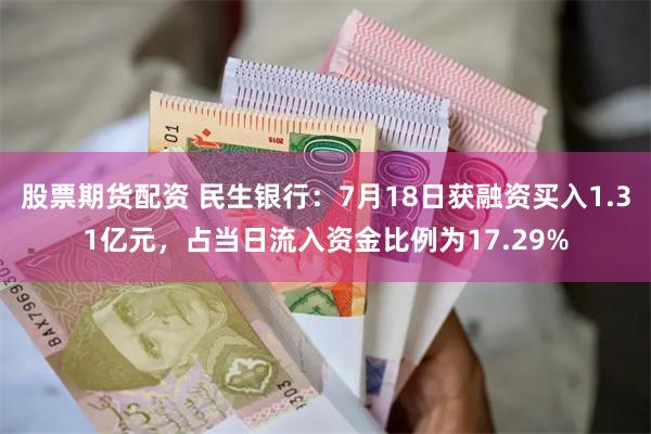股票期货配资 民生银行：7月18日获融资买入1.31亿元，占当日流入资金比例为17.29%