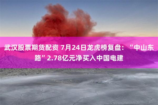 武汉股票期货配资 7月24日龙虎榜复盘：“中山东路”2.78亿元净买入中国电建
