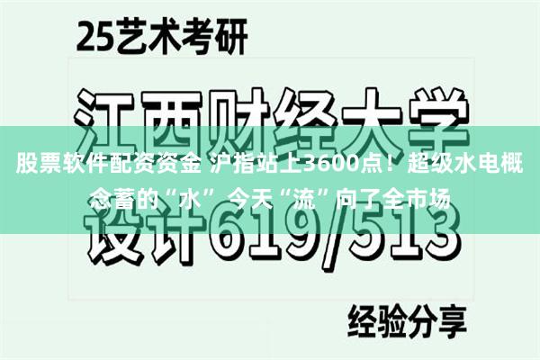股票软件配资资金 沪指站上3600点！超级水电概念蓄的“水” 今天“流”向了全市场