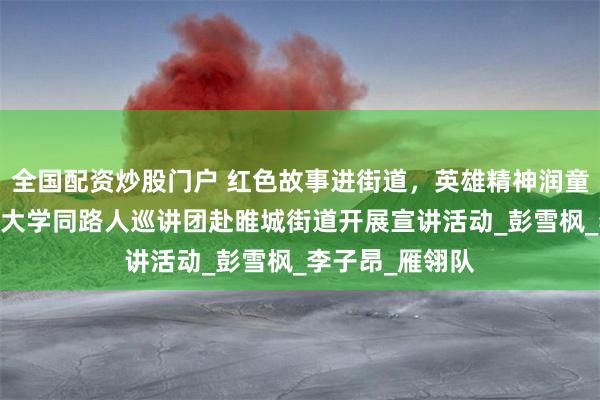 全国配资炒股门户 红色故事进街道，英雄精神润童心——中国矿业大学同路人巡讲团赴睢城街道开展宣讲活动_彭雪枫_李子昂_雁翎队
