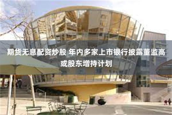 期货无息配资炒股 年内多家上市银行披露董监高或股东增持计划