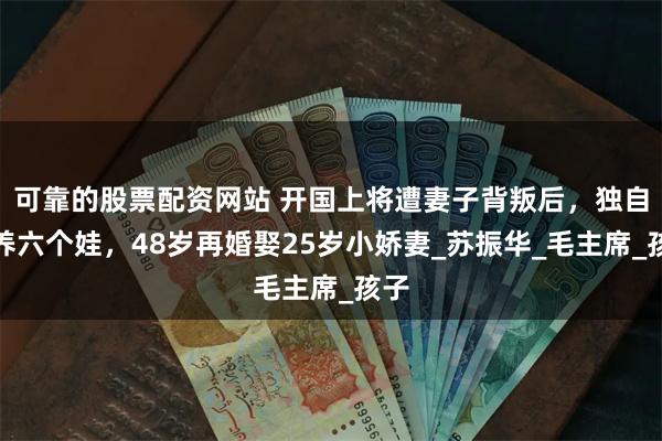 可靠的股票配资网站 开国上将遭妻子背叛后，独自抚养六个娃，48岁再婚娶25岁小娇妻_苏振华_毛主席_孩子