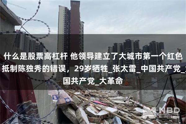 什么是股票高杠杆 他领导建立了大城市第一个红色政权，抵制陈独秀的错误，29岁牺牲_张太雷_中国共产党_大革命