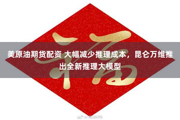 美原油期货配资 大幅减少推理成本，昆仑万维推出全新推理大模型