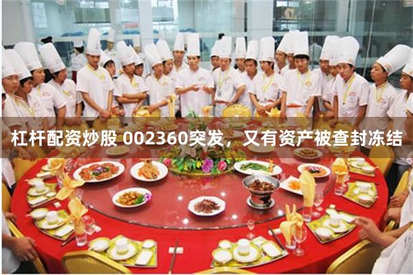 杠杆配资炒股 002360突发，又有资产被查封冻结