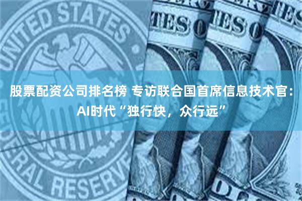 股票配资公司排名榜 专访联合国首席信息技术官：AI时代“独行快，众行远”
