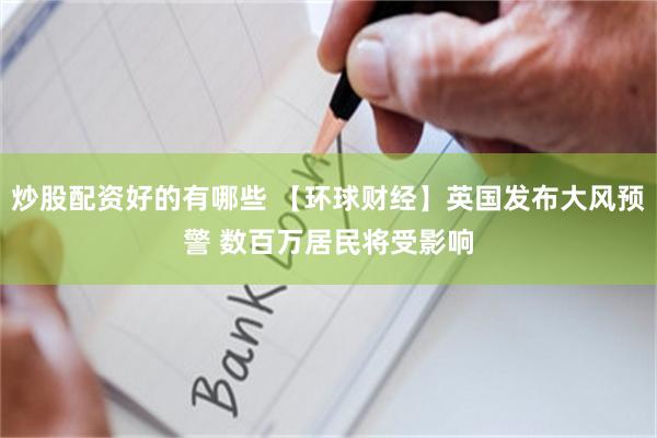炒股配资好的有哪些 【环球财经】英国发布大风预警 数百万居民将受影响