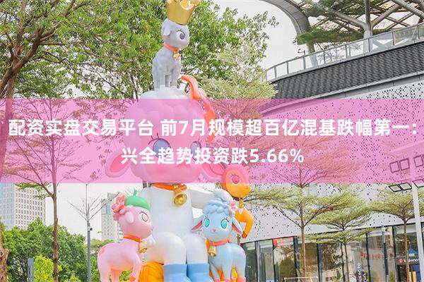 配资实盘交易平台 前7月规模超百亿混基跌幅第一：兴全趋势投资跌5.66%