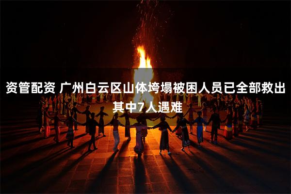 资管配资 广州白云区山体垮塌被困人员已全部救出 其中7人遇难