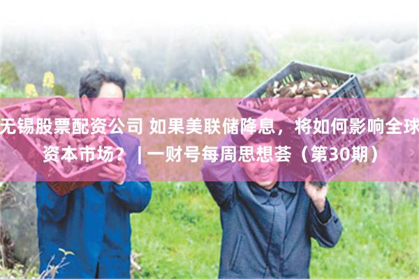 无锡股票配资公司 如果美联储降息，将如何影响全球资本市场？ | 一财号每周思想荟（第30期）
