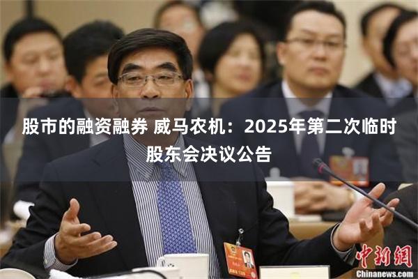 股市的融资融券 威马农机：2025年第二次临时股东会决议公告