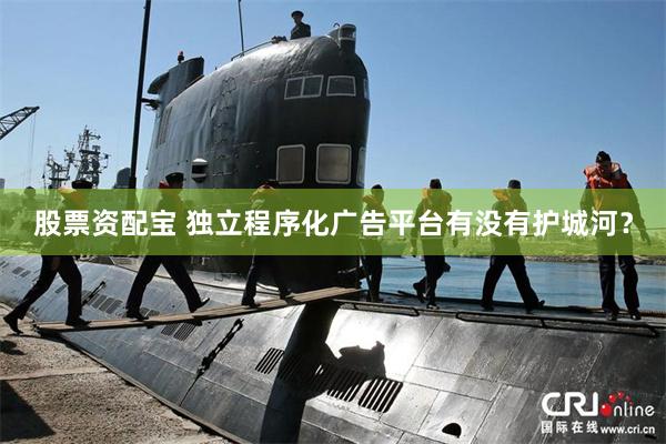 股票资配宝 独立程序化广告平台有没有护城河？