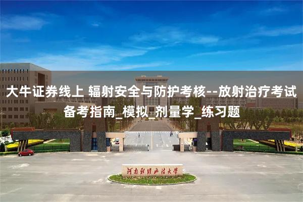 大牛证券线上 辐射安全与防护考核--放射治疗考试备考指南_模拟_剂量学_练习题