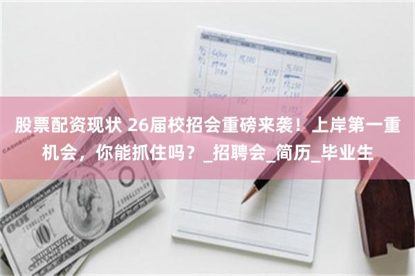 股票配资现状 26届校招会重磅来袭！上岸第一重机会，你能抓住吗？_招聘会_简历_毕业生