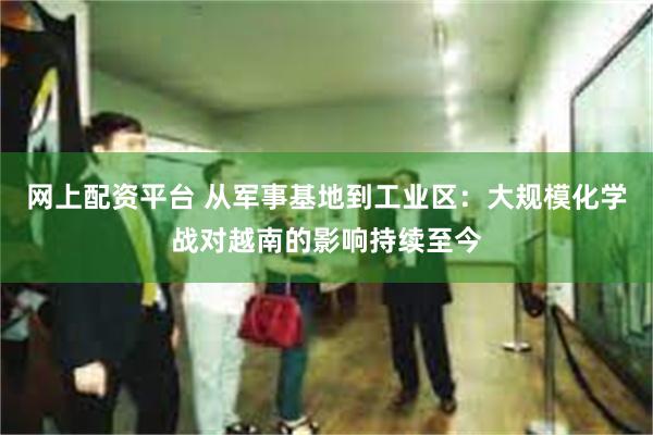 网上配资平台 从军事基地到工业区：大规模化学战对越南的影响持续至今