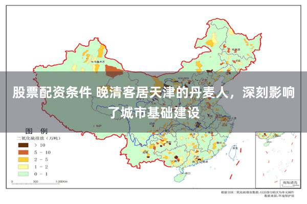 股票配资条件 晚清客居天津的丹麦人，深刻影响了城市基础建设