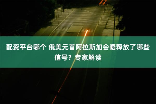 配资平台哪个 俄美元首阿拉斯加会晤释放了哪些信号？专家解读