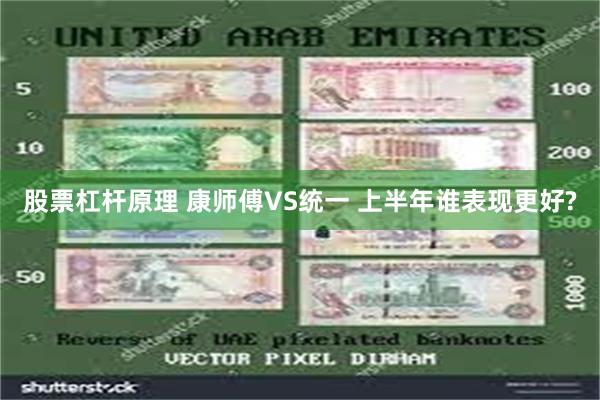 股票杠杆原理 康师傅VS统一 上半年谁表现更好?