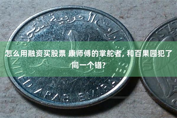 怎么用融资买股票 康师傅的掌舵者, 和百果园犯了同一个错?